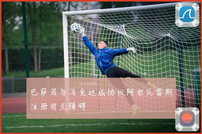 巴萨若与马竞达成协议阿尔瓦雷斯注册将无障碍
