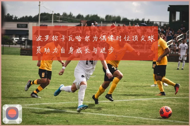 波罗称卡瓦哈尔为偶像对位顶尖球员助力自身成长与进步