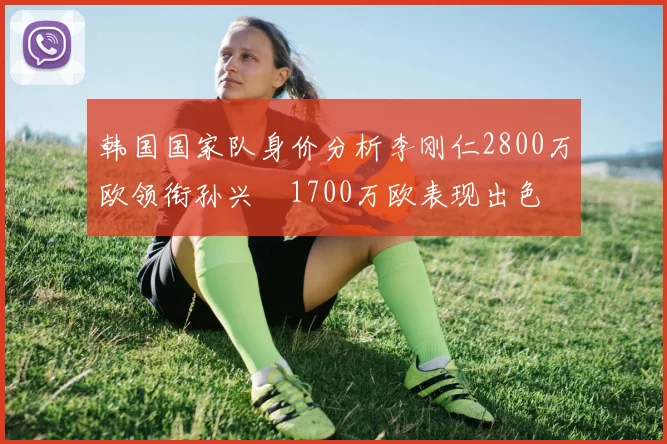 韩国国家队身价分析李刚仁2800万欧领衔孙兴慜1700万欧表现出色