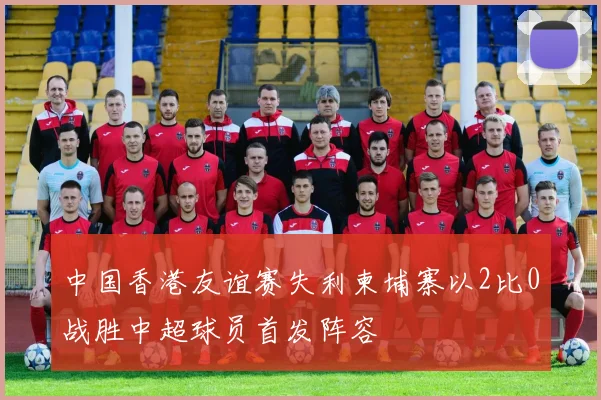 中国香港友谊赛失利柬埔寨以2比0战胜中超球员首发阵容