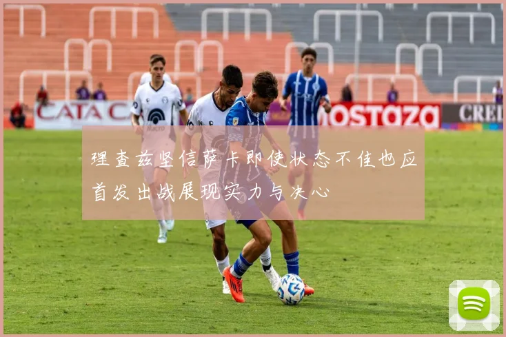 理查兹坚信萨卡即使状态不佳也应首发出战展现实力与决心