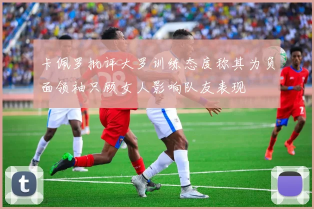 卡佩罗批评大罗训练态度称其为负面领袖只顾女人影响队友表现