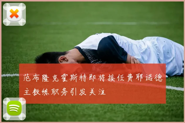 范布隆克霍斯特即将接任费耶诺德主教练职务引发关注