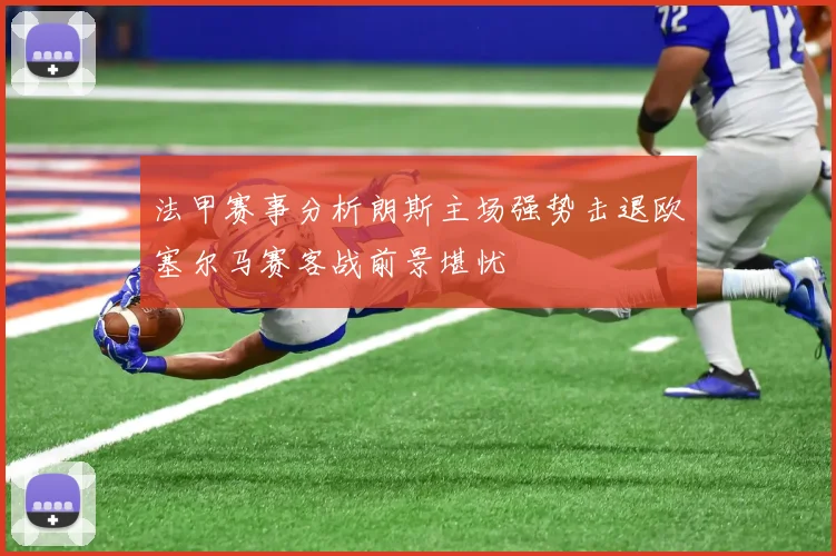 法甲赛事分析朗斯主场强势击退欧塞尔马赛客战前景堪忧
