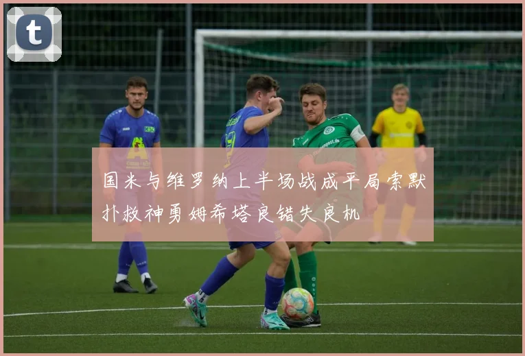国米与维罗纳上半场战成平局索默扑救神勇姆希塔良错失良机