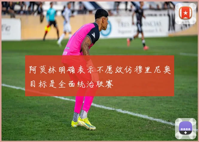 阿莫林明确表示不愿效仿穆里尼奥目标是全面统治联赛