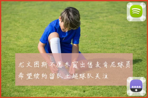 尤文图斯不愿冬窗出售麦肯尼球员希望续约留队土超球队关注