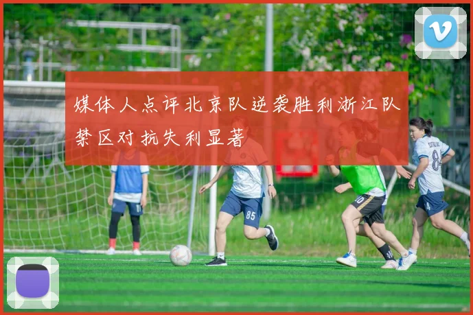 媒体人点评北京队逆袭胜利浙江队禁区对抗失利显著