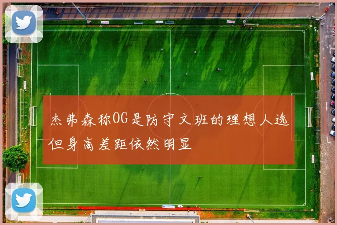 杰弗森称OG是防守文班的理想人选但身高差距依然明显