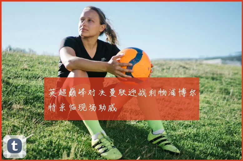 英超巅峰对决曼联迎战利物浦博尔特亲临现场助威