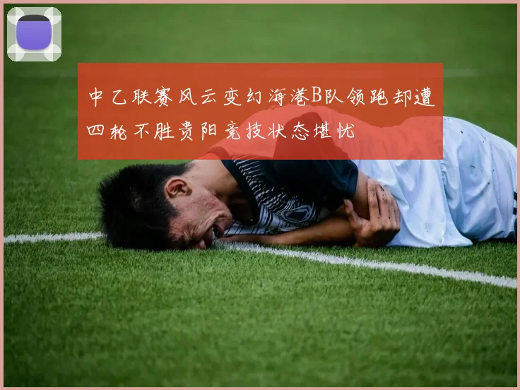 中乙联赛风云变幻海港B队领跑却遭四轮不胜贵阳竞技状态堪忧
