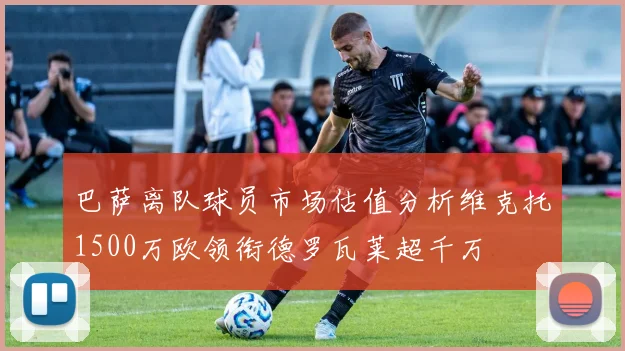 巴萨离队球员市场估值分析维克托1500万欧领衔德罗瓦莱超千万