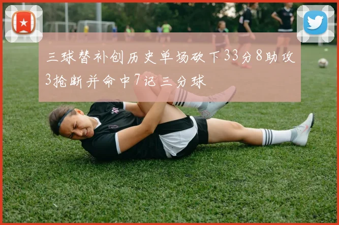 三球替补创历史单场砍下33分8助攻3抢断并命中7记三分球