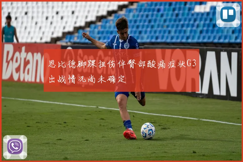 恩比德脚踝扭伤伴臀部酸痛症状G3出战情况尚未确定