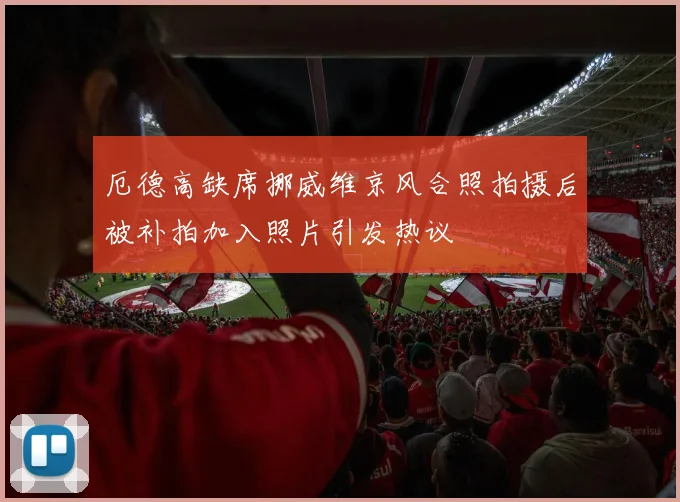 厄德高缺席挪威维京风合照拍摄后被补拍加入照片引发热议