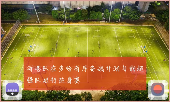海港队在多哈有序备战计划与俄超强队进行热身赛