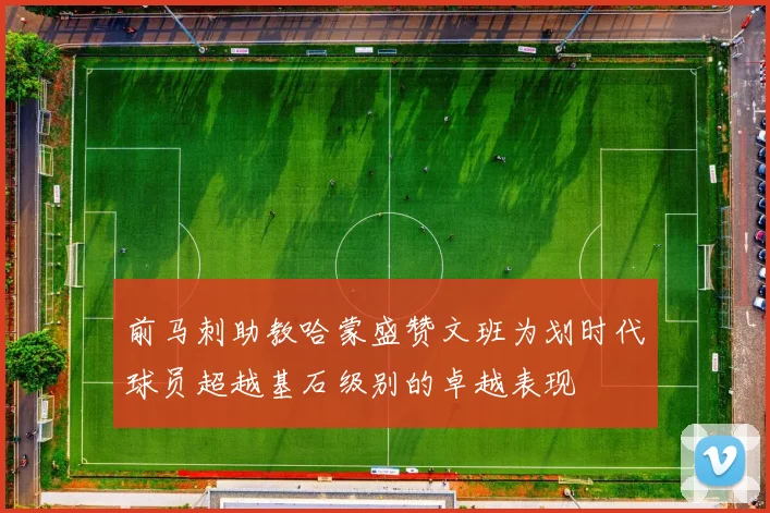 前马刺助教哈蒙盛赞文班为划时代球员超越基石级别的卓越表现