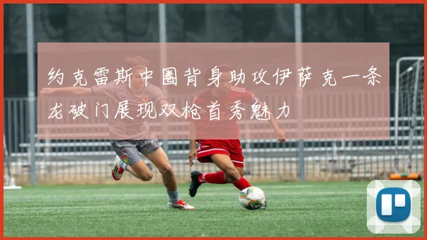 约克雷斯中圈背身助攻伊萨克一条龙破门展现双枪首秀魅力