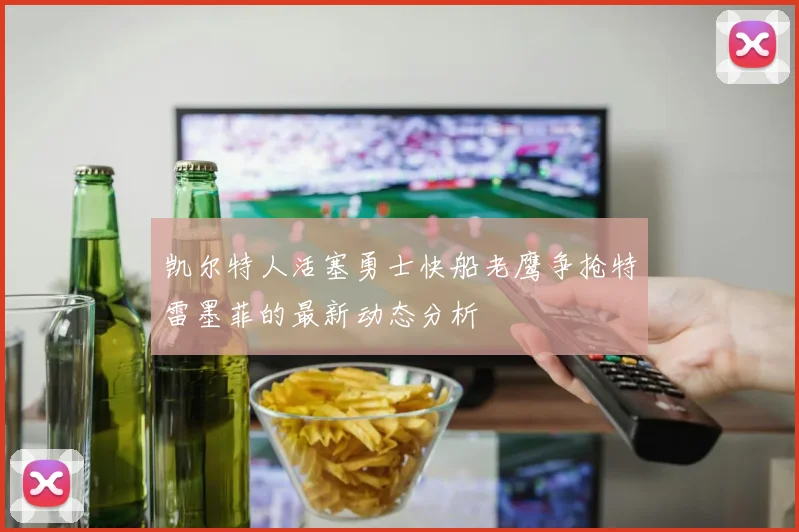 凯尔特人活塞勇士快船老鹰争抢特雷墨菲的最新动态分析