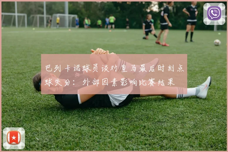 巴列卡诺球员谈对皇马最后时刻点球失分：外部因素影响比赛结果