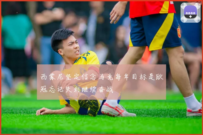西蒙尼坚定信念马竞每年目标是欧冠忘记失利继续奋战