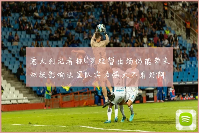 意大利记者称C罗短暂出场仍能带来积极影响法国队实力强大不看好阿根廷表现