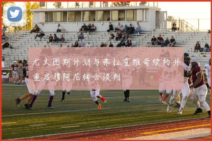 尤文图斯计划与弗拉霍维奇续约并重启穆阿尼转会谈判