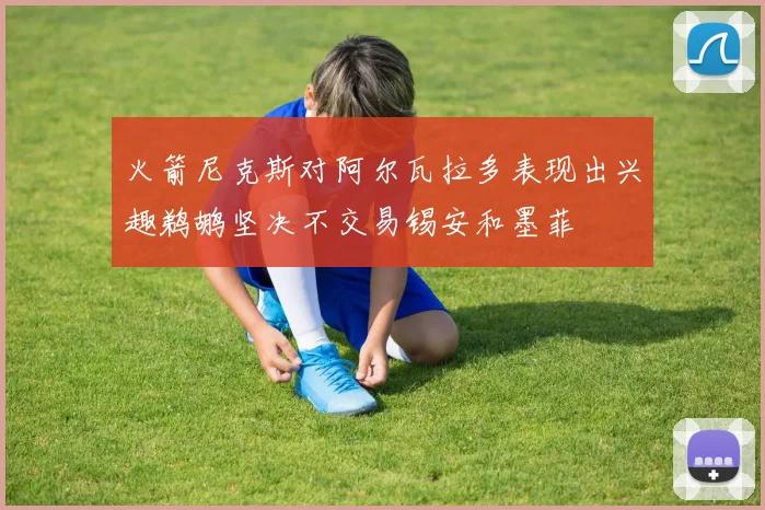 火箭尼克斯对阿尔瓦拉多表现出兴趣鹈鹕坚决不交易锡安和墨菲