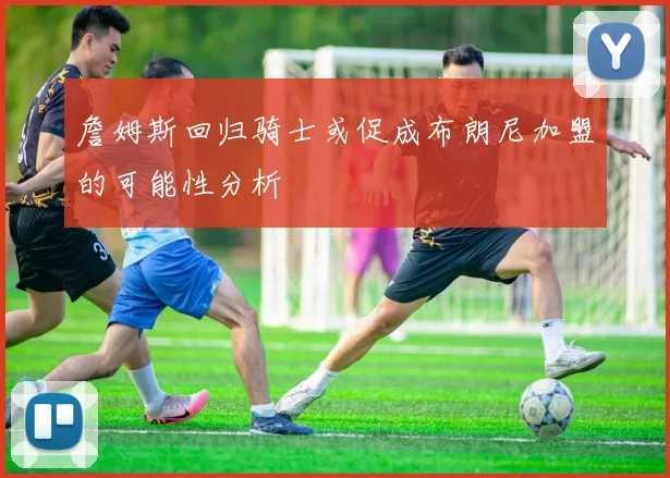 詹姆斯回归骑士或促成布朗尼加盟的可能性分析