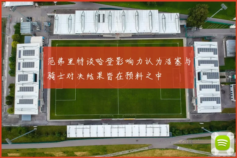 范弗里特谈哈登影响力认为活塞与骑士对决结果皆在预料之中